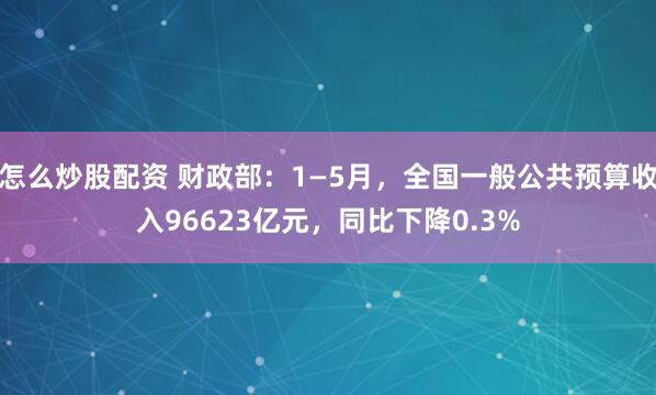 怎么炒股配资 财政部：1—5月，全国一般公共预算收入96623亿元，同比下降0.3%