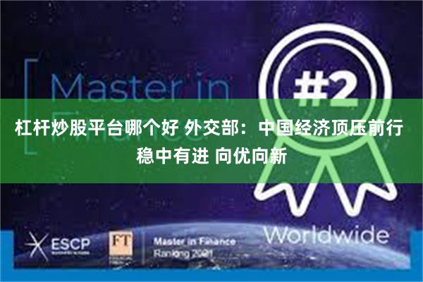 杠杆炒股平台哪个好 外交部：中国经济顶压前行 稳中有进 向优向新