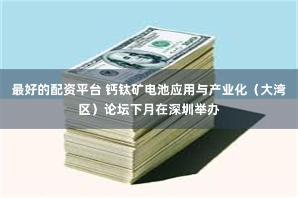 最好的配资平台 钙钛矿电池应用与产业化（大湾区）论坛下月在深圳举办