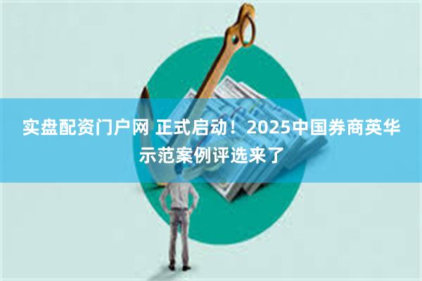 实盘配资门户网 正式启动！2025中国券商英华示范案例评选来了