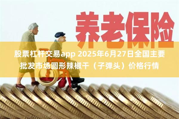 股票杠杆交易app 2025年6月27日全国主要批发市场圆形辣椒干（子弹头）价格行情