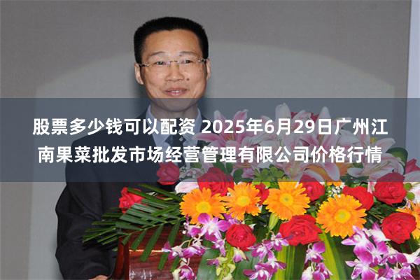 股票多少钱可以配资 2025年6月29日广州江南果菜批发市场经营管理有限公司价格行情
