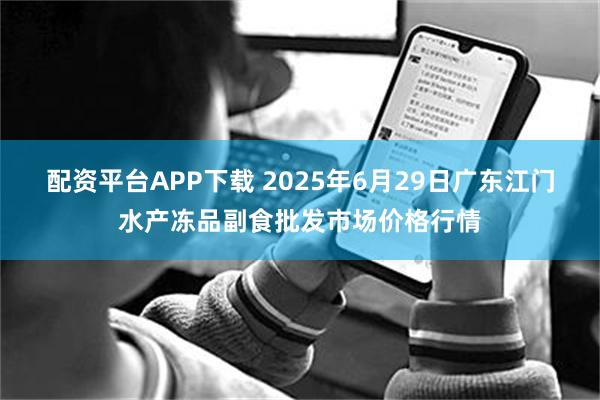 配资平台APP下载 2025年6月29日广东江门水产冻品副食批发市场价格行情