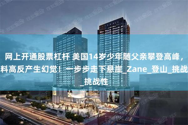 网上开通股票杠杆 美国14岁少年随父亲攀登高峰，不料高反产生幻觉！一步步走下悬崖_Zane_登山_挑战性