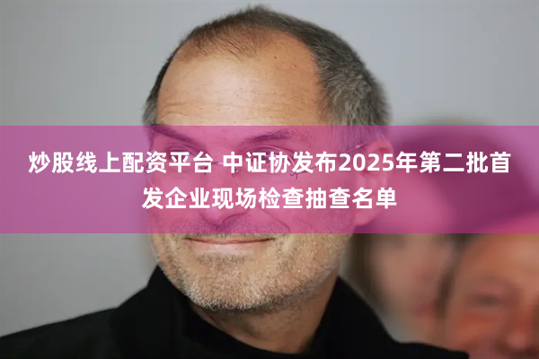 炒股线上配资平台 中证协发布2025年第二批首发企业现场检查抽查名单