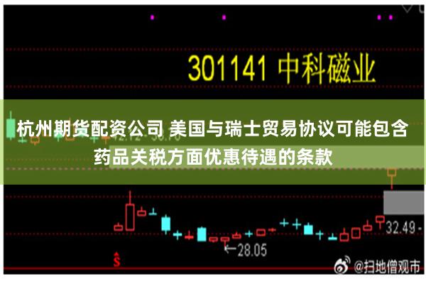 杭州期货配资公司 美国与瑞士贸易协议可能包含药品关税方面优惠待遇的条款