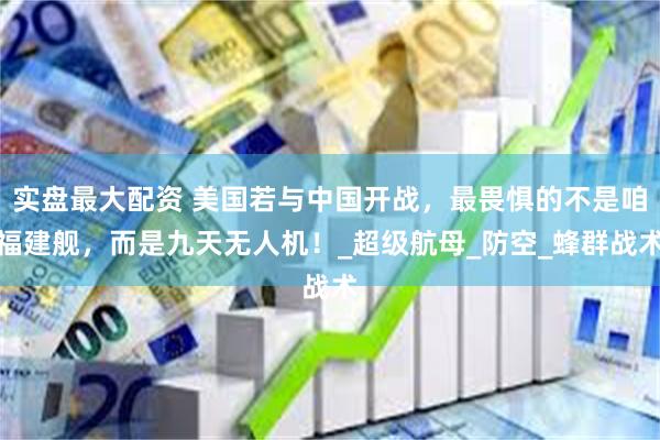 实盘最大配资 美国若与中国开战，最畏惧的不是咱福建舰，而是九天无人机！_超级航母_防空_蜂群战术