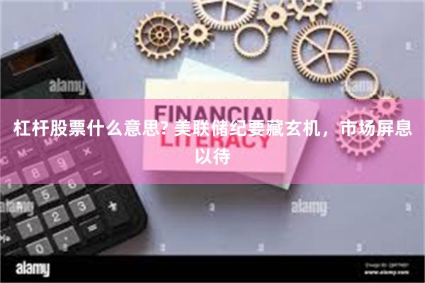 杠杆股票什么意思? 美联储纪要藏玄机，市场屏息以待