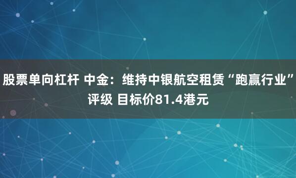 股票单向杠杆 中金：维持中银航空租赁“跑赢行业”评级 目标价81.4港元
