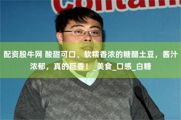 配资股牛网 酸甜可口、软糯香浓的糖醋土豆，酱汁浓郁，真的巨香！_美食_口感_白糖