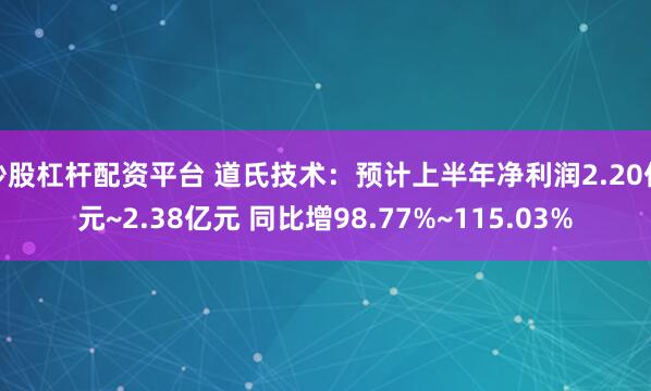 炒股杠杆配资平台 道氏技术：预计上半年净利润2.20亿元~2.38亿元 同比增98.77%~115.03%