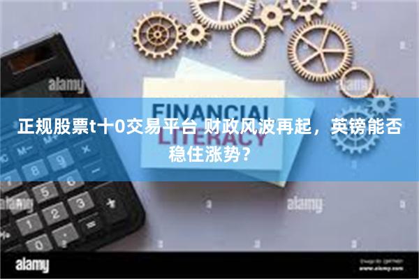 正规股票t十0交易平台 财政风波再起，英镑能否稳住涨势？