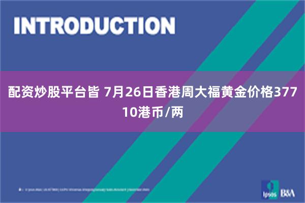 配资炒股平台皆 7月26日香港周大福黄金价格37710港币/两