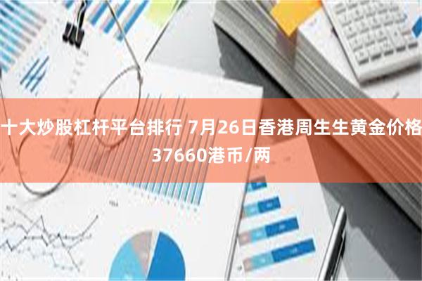 十大炒股杠杆平台排行 7月26日香港周生生黄金价格37660港币/两