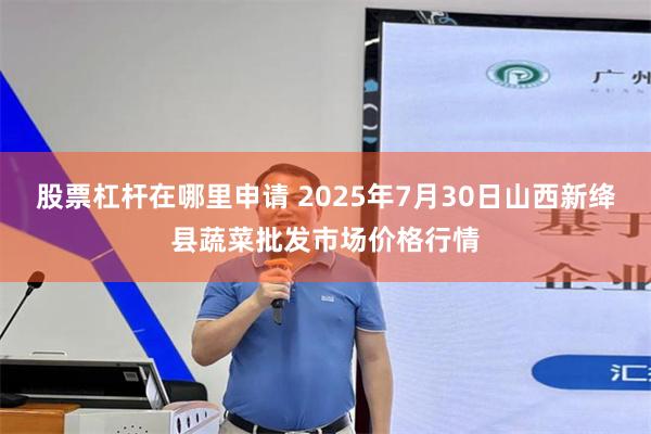 股票杠杆在哪里申请 2025年7月30日山西新绛县蔬菜批发市场价格行情