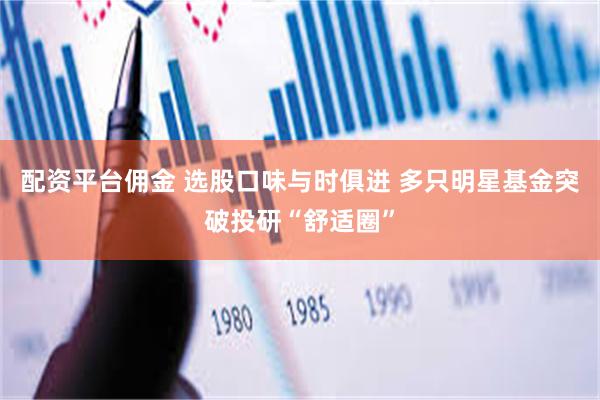 配资平台佣金 选股口味与时俱进 多只明星基金突破投研“舒适圈”