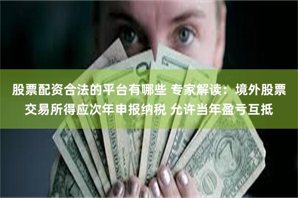 股票配资合法的平台有哪些 专家解读：境外股票交易所得应次年申报纳税 允许当年盈亏互抵
