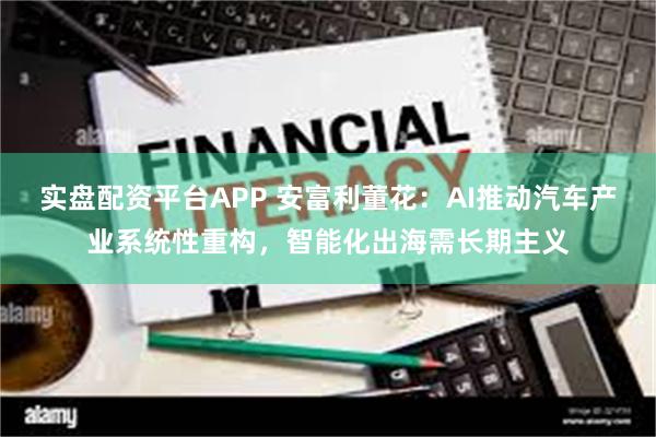 实盘配资平台APP 安富利董花：AI推动汽车产业系统性重构，智能化出海需长期主义