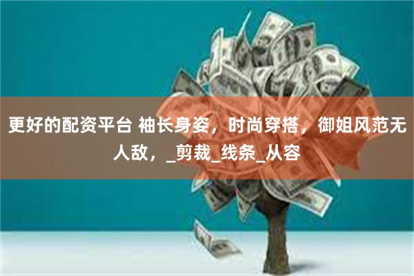 更好的配资平台 袖长身姿，时尚穿搭，御姐风范无人敌，_剪裁_线条_从容