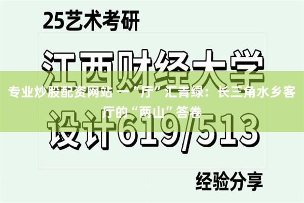 专业炒股配资网站 一“厅”汇青绿：长三角水乡客厅的“两山”答卷