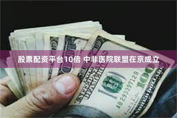 股票配资平台10倍 中非医院联盟在京成立