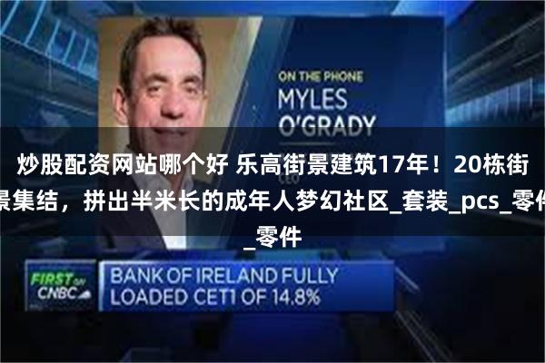 炒股配资网站哪个好 乐高街景建筑17年！20栋街景集结，拼出半米长的成年人梦幻社区_套装_pcs_零件