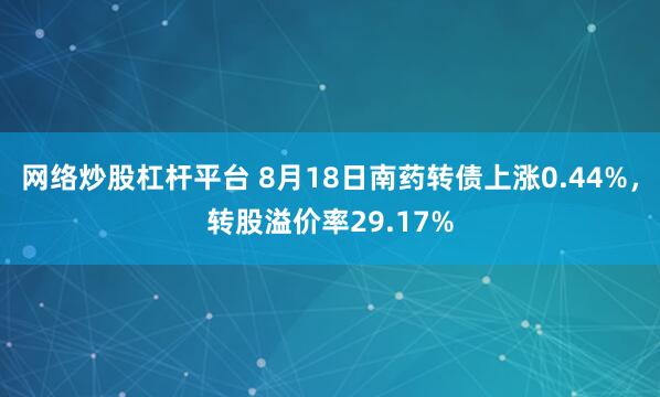 网络炒股杠杆平台 8月18日南药转债上涨0.44%，转股溢价率29.17%