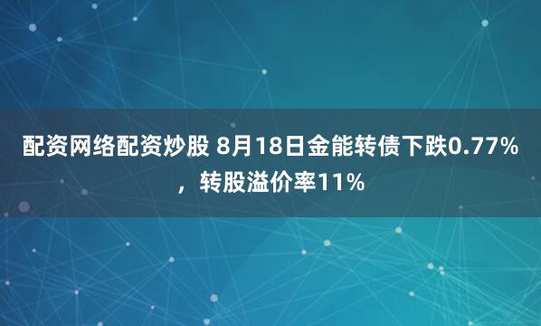 配资网络配资炒股 8月18日金能转债下跌0.77%，转股溢价率11%