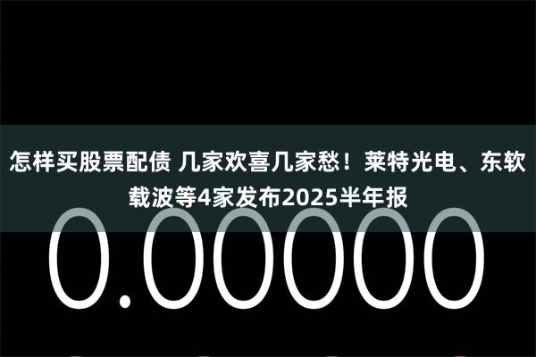 怎样买股票配债 几家欢喜几家愁！莱特光电、东软载波等4家发布2025半年报