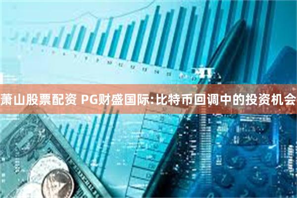 萧山股票配资 PG财盛国际:比特币回调中的投资机会