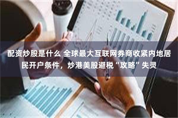 配资炒股是什么 全球最大互联网券商收紧内地居民开户条件，炒港美股避税“攻略”失灵
