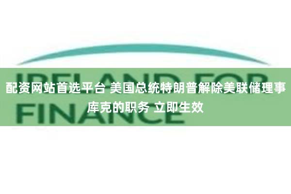 配资网站首选平台 美国总统特朗普解除美联储理事库克的职务 立即生效