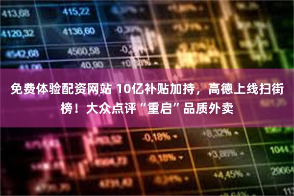 免费体验配资网站 10亿补贴加持，高德上线扫街榜！大众点评“重启”品质外卖
