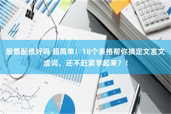 股票配债好吗 超简单！18个表格帮你搞定文言文虚词，还不赶紧学起来？！