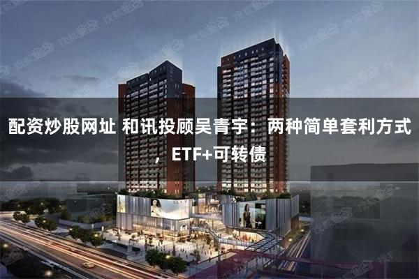 配资炒股网址 和讯投顾吴青宇：两种简单套利方式，ETF+可转债