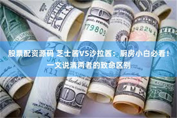 股票配资源码 芝士酱VS沙拉酱：厨房小白必看！一文说清两者的致命区别