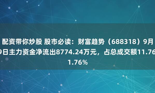 配资带你炒股 股市必读：财富趋势（688318）9月19日主力资金净流出8774.24万元，占总成交额11.76%