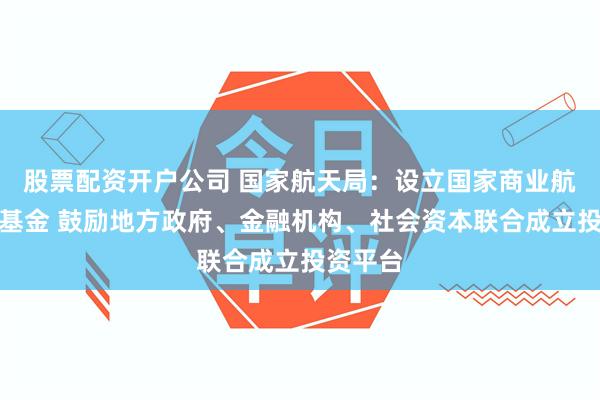 股票配资开户公司 国家航天局:设立国家商业航天发展基金 鼓励地方政府、金融机构、社会资本联合成立投资平台