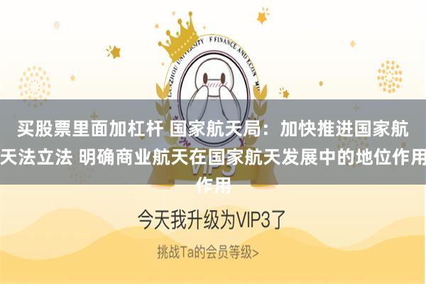 买股票里面加杠杆 国家航天局：加快推进国家航天法立法 明确商业航天在国家航天发展中的地位作用