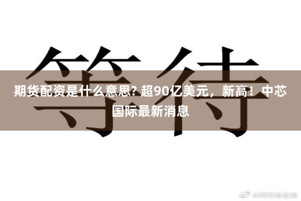 期货配资是什么意思? 超90亿美元,新高!中芯国际最新消息