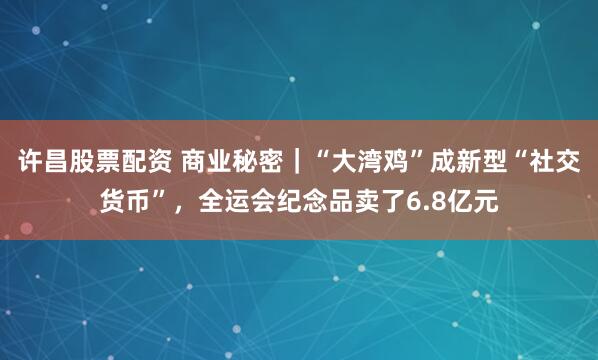 许昌股票配资 商业秘密|“大湾鸡”成新型“社交货币”,全运会纪念品卖了6.8亿元