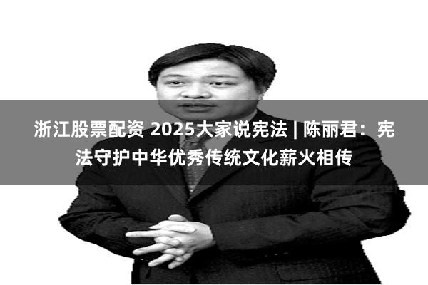 浙江股票配资 2025大家说宪法 | 陈丽君:宪法守护中华优秀传统文化薪火相传