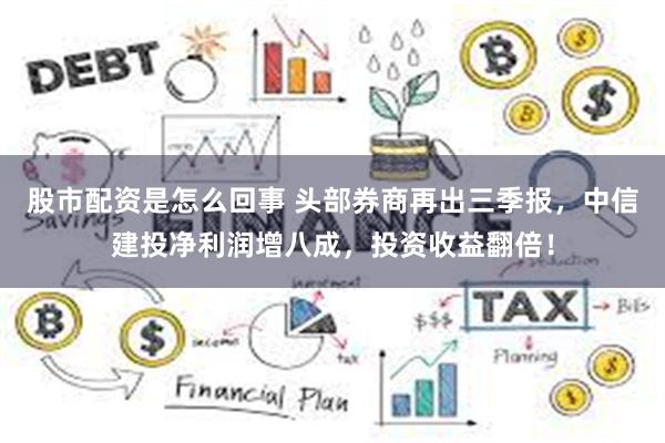 股市配资是怎么回事 头部券商再出三季报,中信建投净利润增八成,投资收益翻倍!