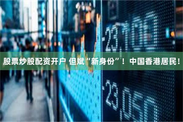 股票炒股配资开户 但斌“新身份”!中国香港居民!