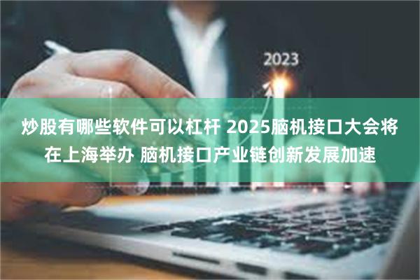 炒股有哪些软件可以杠杆 2025脑机接口大会将在上海举办 脑机接口产业链创新发展加速