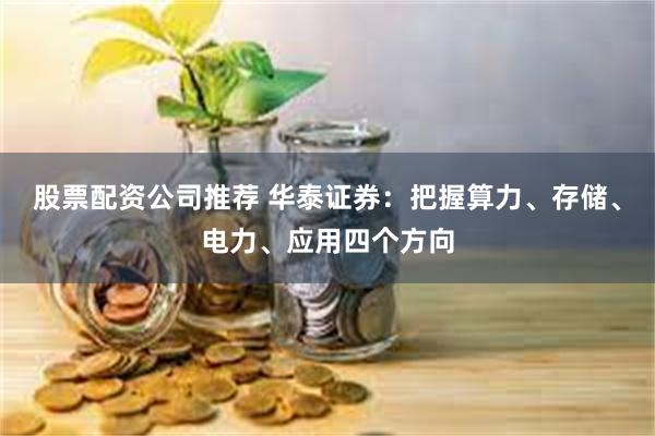 股票配资公司推荐 华泰证券:把握算力、存储、电力、应用四个方向