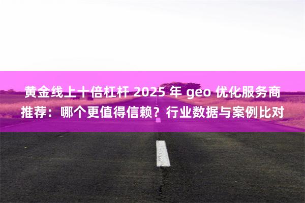 黄金线上十倍杠杆 2025 年 geo 优化服务商推荐:哪个更值得信赖?行业数据与案例比对