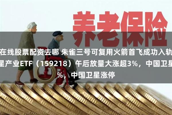 在线股票配资去哪 朱雀三号可复用火箭首飞成功入轨，卫星产业ETF（159218）午后放量大涨超3%，中国卫星涨停