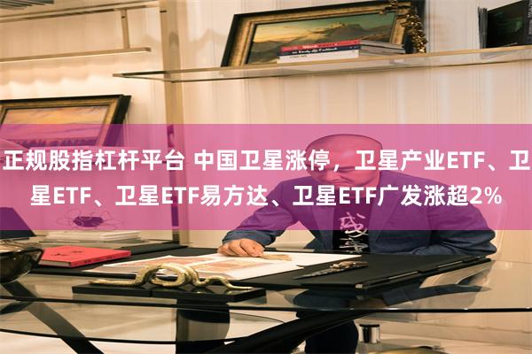 正规股指杠杆平台 中国卫星涨停，卫星产业ETF、卫星ETF、卫星ETF易方达、卫星ETF广发涨超2%