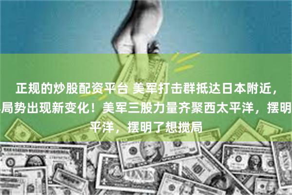 正规的炒股配资平台 美军打击群抵达日本附近，西太平洋局势出现新变化！美军三股力量齐聚西太平洋，摆明了想搅局